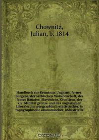 Handbuch zur Kenntniss Ungarns, ferner; burgens, der serbischen Woiwodschaft, des James Banates, Slavoniens, Croatiens, der k.k. Militair grenze und des ungarischen Litorales, in geographisch-statistischer, in topographische okonomischer, industrielle