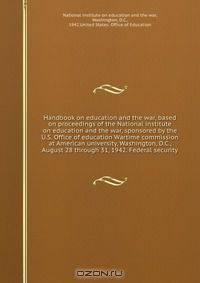 Handbook on education and the war, based on proceedings of the National institute on education and the war, sponsored by the U.S. Office of education Wartime commission at American university, Washington, D.C., August 28 through 31, 1942. Federal security