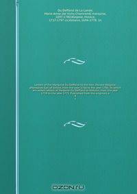Letters of the Marquise Du Deffand to the Hon. Horace Walpole, afterwards Earl of Orford, from the year 1766 to the year 1780. To which are added letters of Madame Du Deffand to Voltaire, from the year 1759 to the year 1775. Published from the originals a