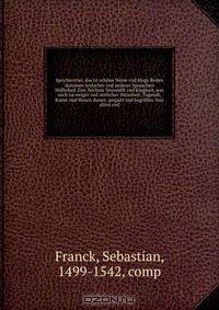 Sprichworter, das ist schone Weise vnd kluge Reden darinnen teutscher vnd anderer Spraachen Hoflicheit Zier, hochste Vernunfft vnd Klugheit, was auch zu ewiger vnd zeitlicher Weissheit, Tugendt, Kunst vnd Wesen dienet, gespurt vnd begriffen. Von alten vnd