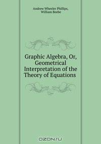 Graphic Algebra, Or, Geometrical Interpretation of the Theory of Equations .
