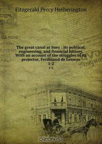 The great canal at Suez : its political, engineering, and financial history. With an account of the struggles of its projector, Ferdinand de Lesseps