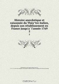 Histoire anecdotique et raisonne?e du The?a?tre italien, depuis son re?tablissement en France jusqu