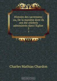 Histoire des sacremens: ou, De la maniere dont ils ont ete celebres & administres dans l