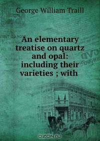 An elementary treatise on quartz and opal: including their varieties ; with .