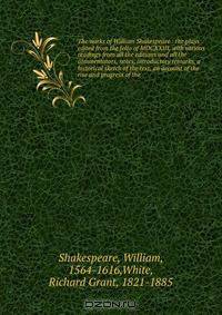 The works of William Shakespeare : the plays edited from the folio of MDCXXIII, with various readings from all the editions and all the commentators, notes, introductory remarks, a historical sketch of the text, an account of the rise and progress of the