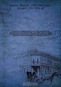 The history of English poetry, from the close of the eleventh century to the commencement of the eighteenth century. To which are prefixed, three dissertations: 1. Of the origin of romantic fiction in Europe. 2. On the introduction of learning into Englan