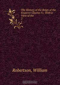 The History of the Reign of the Emperor Charles V.: With a View of the .