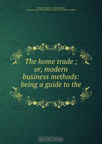 The home trade ; or, modern business methods: being a guide to the .