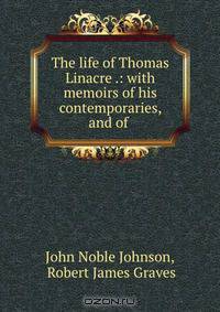 The life of Thomas Linacre .: with memoirs of his contemporaries, and of .