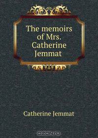 The memoirs of Mrs. Catherine Jemmat .
