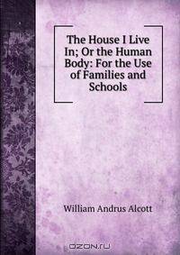 The House I Live In; Or the Human Body: For the Use of Families and Schools