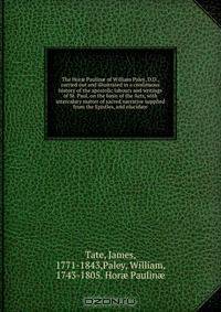 The Hor? Paulin? of William Paley, D.D., carried out and illustrated in a continuous history of the apostolic labours and writings of St. Paul, on the basis of the Acts, with intercalary matter of sacred narrative supplied from the Epistles, and elucidate
