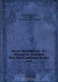 Horae Homileticae: Or, Discourses Digested Into One Continued Series and .