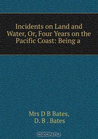Incidents on Land and Water, Or, Four Years on the Pacific Coast: Being a .