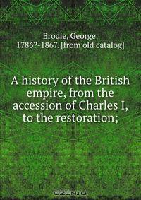 A history of the British empire, from the accession of Charles I, to the restoration;