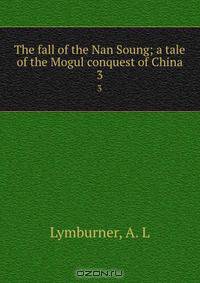 The fall of the Nan Soung; a tale of the Mogul conquest of China