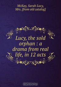 Lucy, the sold orphan : a drama from real life, in 12 acts