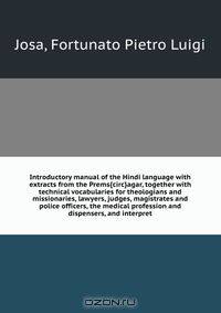 Introductory manual of the Hindi language with extracts from the Prems{circ}agar, together with technical vocabularies for theologians and missionaries, lawyers, judges, magistrates and police officers, the medical profession and dispensers, and interpret