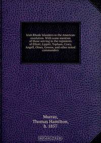 Irish Rhode Islanders in the American revolution. With some mention of those serving in the regiments of Elliott, Lippitt, Topham, Crary, Angell, Olney, Greene, and other noted commanders