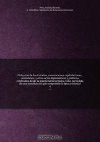 Coleccion de los tratados, convenciones capitulaciones, armisticios, y otros actos diplomaticos y politicos celebrados desde la independencia hasta el dia, precedida de una introducciin que comprende la epoca colonial