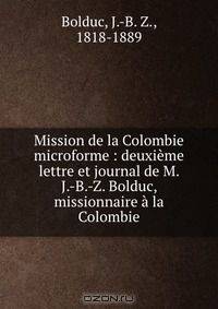 Mission de la Colombie microforme : deuxieme lettre et journal de M. J.-B.-Z. Bolduc, missionnaire a la Colombie