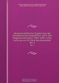 Wissenschaftliche Ergebnisse der Schwedischen Expedition nach den Magellanslandern 1895-1897, unter Leitung von Dr Otto Nordenskjold