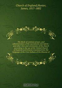 The Book of common prayer, and administration of the sacraments microform : and other rites and ceremonies of the church according to the use of the United Church of England and Ireland, translated into the language of the Cree Indians of the Diocese of