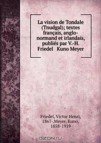 La vision de Tondale (Tnudgal); textes francais, anglo-normand et irlandais, publies par V.-H. Friedel & Kuno Meyer