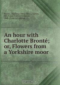 An hour with Charlotte Bronte; or, Flowers from a Yorkshire moor