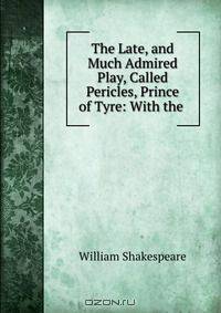 The Late, and Much Admired Play, Called Pericles, Prince of Tyre: With the .