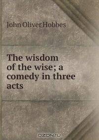 The wisdom of the wise; a comedy in three acts