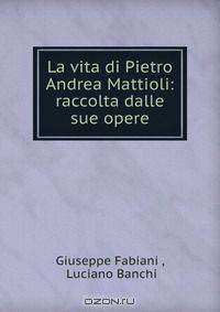 La vita di Pietro Andrea Mattioli: raccolta dalle sue opere