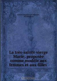La tres-sainte vierge Marie: proposee comme modele aux femmes et aux filles .