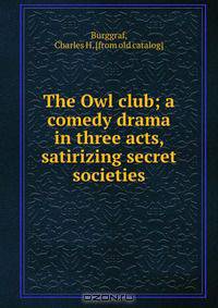 The Owl club; a comedy drama in three acts, satirizing secret societies