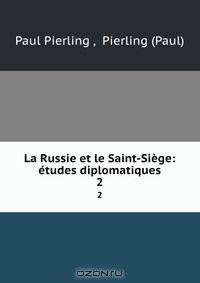 La Russie et le Saint-Siege: etudes diplomatiques