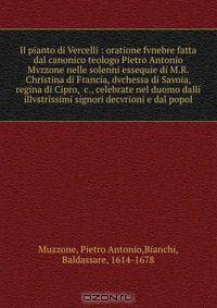 Il pianto di Vercelli : oratione fvnebre fatta dal canonico teologo Pietro Antonio Mvzzone nelle solenni essequie di M.R. Christina di Francia, dvchessa di Savoia, regina di Cipro, &c., celebrate nel duomo dalli illvstrissimi signori decvrioni e dal popol