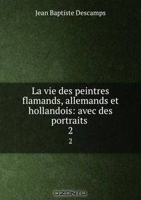 La vie des peintres flamands, allemands et hollandois: avec des portraits .