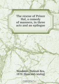 The rescue of Prince Hal, a comedy of manners, in three acts and an epilogue
