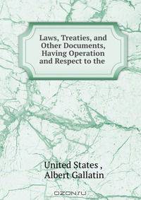 Laws, Treaties, and Other Documents, Having Operation and Respect to the .
