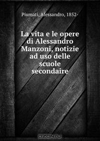 La vita e le opere di Alessandro Manzoni, notizie ad uso delle scuole secondaire