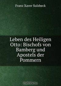 Leben des Heiligen Otto: Bischofs von Bamberg und Apostels der Pommern