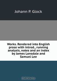 Works. Rendered into English prose with introd., running analysis, notes and an index by James Lonsdale and Samuel Lee
