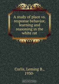 A study of place vs. response behavior, learning and reasoning in the white rat