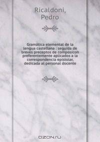 Gramatica elemental de la lengua castellana : seguida de breves preceptos de composicon preferentemente aplicados a la correspondencia epistolar, dedicada al personal docente