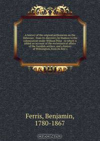 A history of the original settlements on the Delaware : from its discovery by Hudson to the colonization under William Penn : to which is added an account of the ecclesiastical affairs of the Swedish settlers, and a history of Wilmington, from its first s