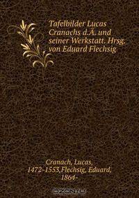 Tafelbilder Lucas Cranachs d.A. und seiner Werkstatt. Hrsg. von Eduard Flechsig