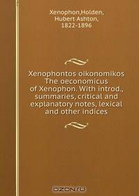 Xenophontos oikonomikos The oeconomicus of Xenophon. With introd., summaries, critical and explanatory notes, lexical and other indices