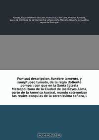 Puntual descripcion, funebre lamento, y sumptuoso tumulo, de la regia doliente pompa : con que en la Santa Iglesia Metropolitana de la Ciudad de los Reyes, Lima, corte de la America Austral, mando solemnizar las reales exequias de la serenissima senora, l