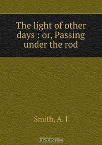 The light of other days : or, Passing under the rod